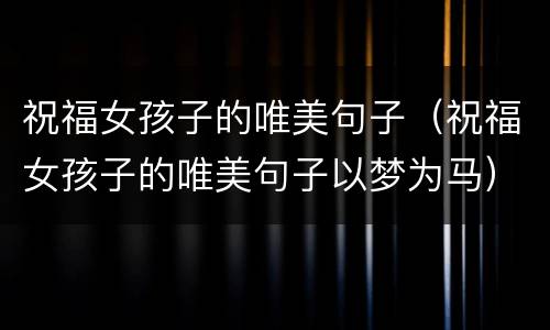 祝福女孩子的唯美句子（祝福女孩子的唯美句子以梦为马）
