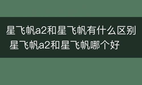 星飞帆a2和星飞帆有什么区别 星飞帆a2和星飞帆哪个好