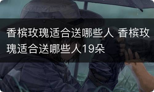 香槟玫瑰适合送哪些人 香槟玫瑰适合送哪些人19朵