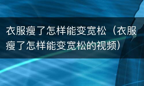 衣服瘦了怎样能变宽松（衣服瘦了怎样能变宽松的视频）