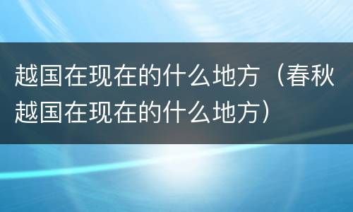 越国在现在的什么地方（春秋越国在现在的什么地方）