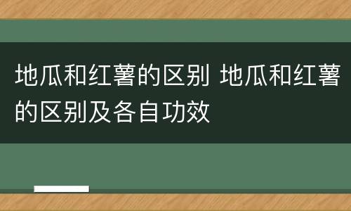 地瓜和红薯的区别 地瓜和红薯的区别及各自功效