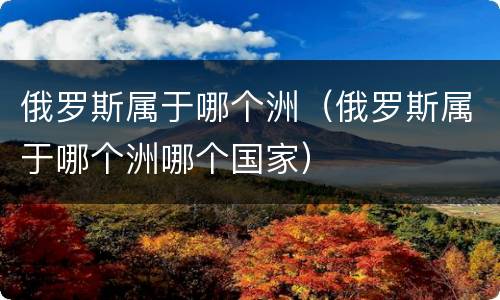 俄罗斯属于哪个洲（俄罗斯属于哪个洲哪个国家）