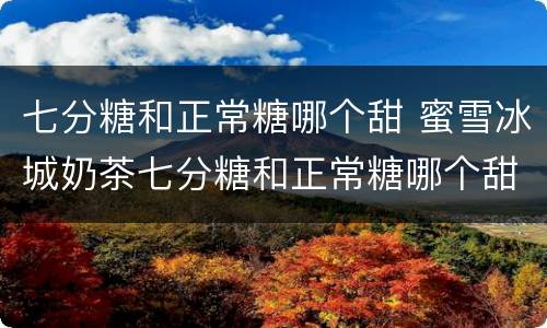 七分糖和正常糖哪个甜 蜜雪冰城奶茶七分糖和正常糖哪个甜