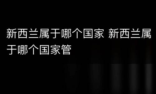 新西兰属于哪个国家 新西兰属于哪个国家管