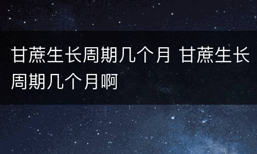 甘蔗生长周期几个月 甘蔗生长周期几个月啊