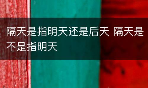 隔天是指明天还是后天 隔天是不是指明天