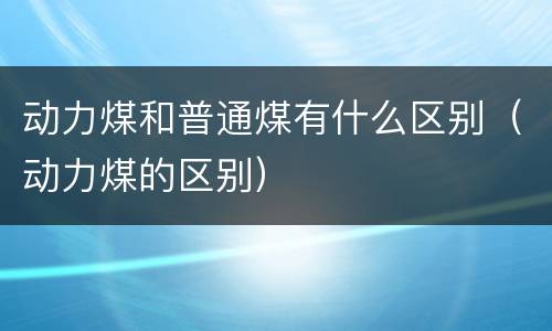 动力煤和普通煤有什么区别（动力煤的区别）