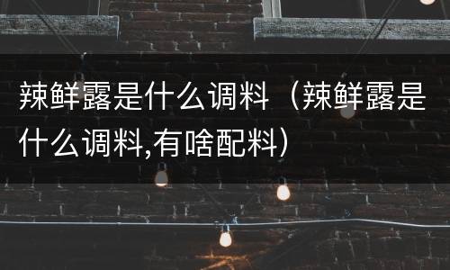 辣鲜露是什么调料（辣鲜露是什么调料,有啥配料）