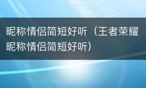 昵称情侣简短好听（王者荣耀昵称情侣简短好听）