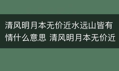 清风明月本无价近水远山皆有情什么意思 清风明月本无价近水远山皆有情的意思