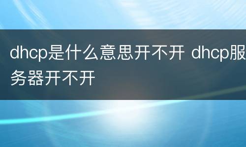 dhcp是什么意思开不开 dhcp服务器开不开