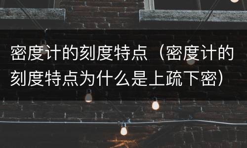 密度计的刻度特点（密度计的刻度特点为什么是上疏下密）