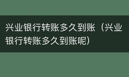 兴业银行转账多久到账（兴业银行转账多久到账呢）