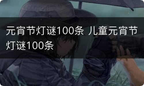 元宵节灯谜100条 儿童元宵节灯谜100条