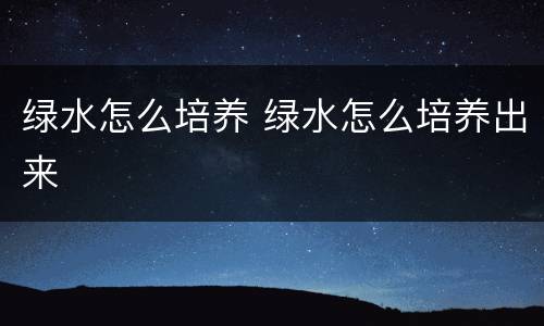 绿水怎么培养 绿水怎么培养出来