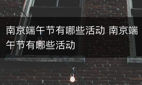 南京端午节有哪些活动 南京端午节有哪些活动