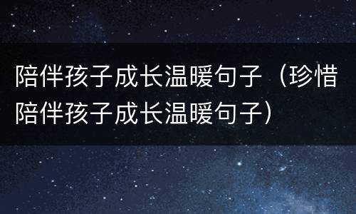陪伴孩子成长温暖句子（珍惜陪伴孩子成长温暖句子）