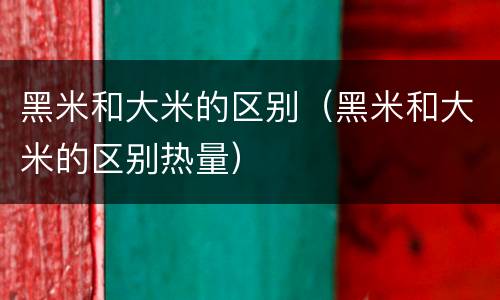 黑米和大米的区别（黑米和大米的区别热量）