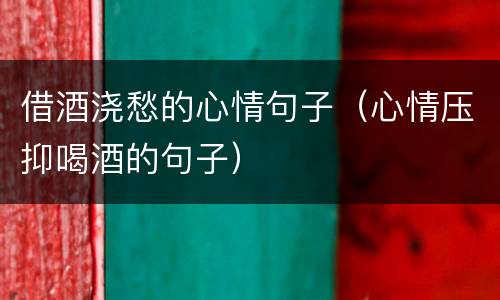 借酒浇愁的心情句子（心情压抑喝酒的句子）