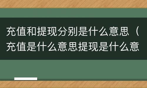 充值和提现分别是什么意思（充值是什么意思提现是什么意思）