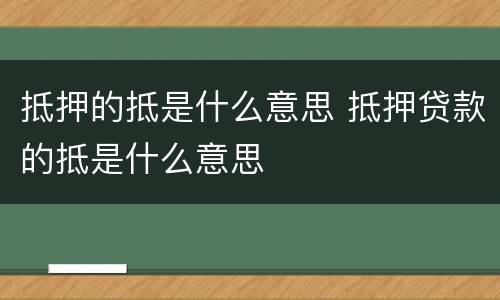 抵押的抵是什么意思 抵押贷款的抵是什么意思