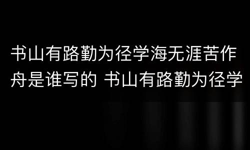 书山有路勤为径学海无涯苦作舟是谁写的 书山有路勤为径学海无涯苦作舟出自哪
