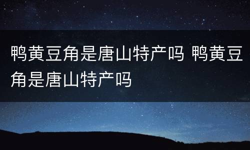 鸭黄豆角是唐山特产吗 鸭黄豆角是唐山特产吗