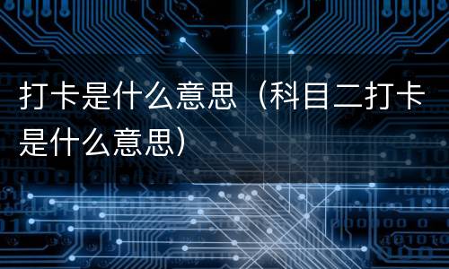 打卡是什么意思（科目二打卡是什么意思）