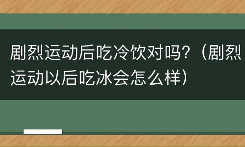 剧烈运动后吃冷饮对吗?（剧烈运动以后吃冰会怎么样）