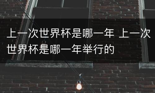 上一次世界杯是哪一年 上一次世界杯是哪一年举行的