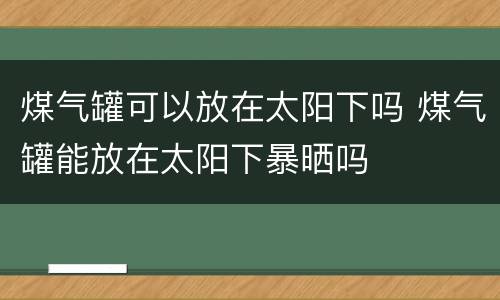 煤气罐可以放在太阳下吗 煤气罐能放在太阳下暴晒吗