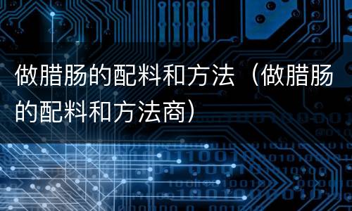 做腊肠的配料和方法（做腊肠的配料和方法商）