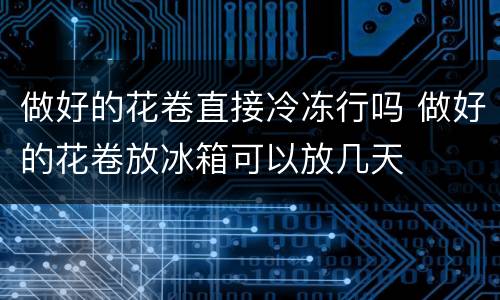 做好的花卷直接冷冻行吗 做好的花卷放冰箱可以放几天