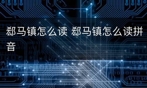 郄马镇怎么读 郄马镇怎么读拼音
