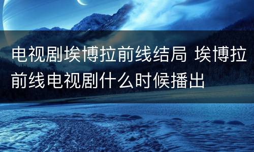 电视剧埃博拉前线结局 埃博拉前线电视剧什么时候播出