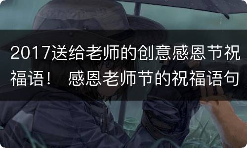 2017送给老师的创意感恩节祝福语！ 感恩老师节的祝福语句