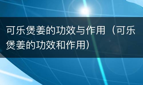 可乐煲姜的功效与作用（可乐煲姜的功效和作用）