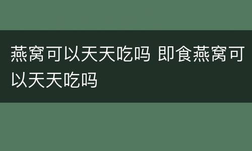 燕窝可以天天吃吗 即食燕窝可以天天吃吗