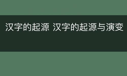 汉字的起源 汉字的起源与演变