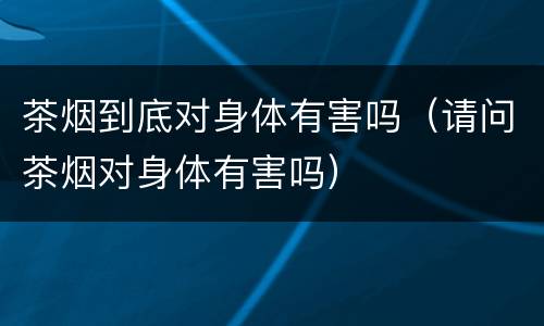 茶烟到底对身体有害吗（请问茶烟对身体有害吗）