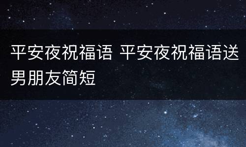 平安夜祝福语 平安夜祝福语送男朋友简短