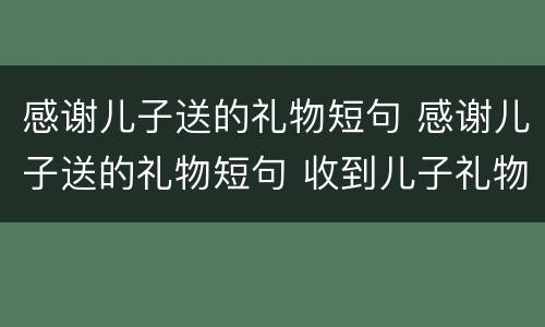 感谢儿子送的礼物短句 感谢儿子送的礼物短句 收到儿子礼物发朋友圈母亲节