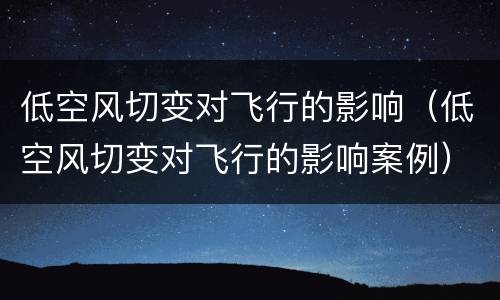 低空风切变对飞行的影响（低空风切变对飞行的影响案例）
