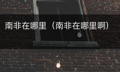 南非在哪里（南非在哪里啊）