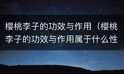樱桃李子的功效与作用（樱桃李子的功效与作用属于什么性质）