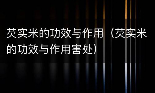 芡实米的功效与作用（芡实米的功效与作用害处）