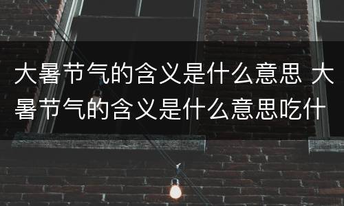 大暑节气的含义是什么意思 大暑节气的含义是什么意思吃什么