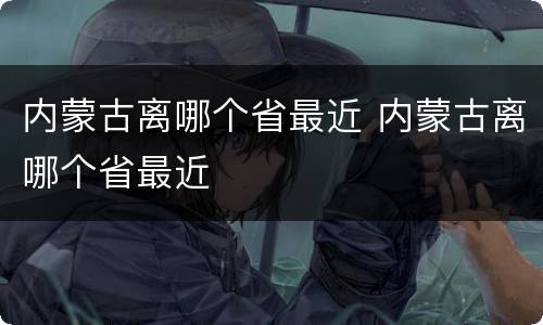 内蒙古离哪个省最近 内蒙古离哪个省最近