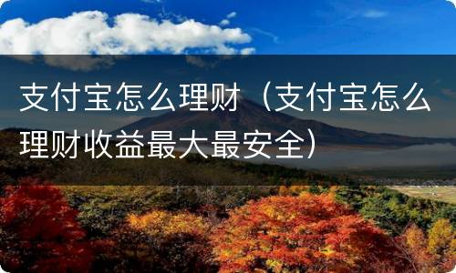 支付宝怎么理财（支付宝怎么理财收益最大最安全）